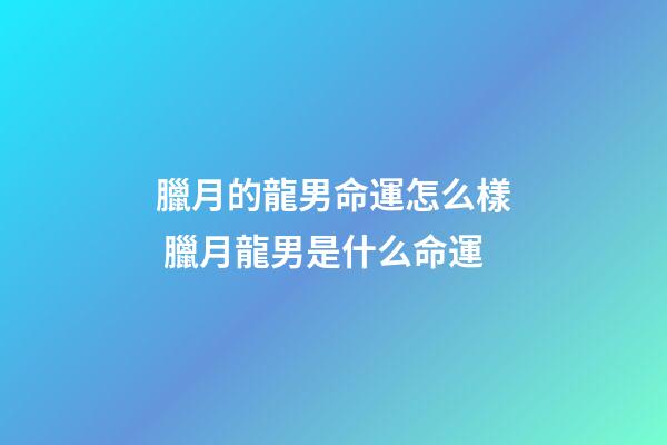 臘月的龍男命運怎么樣 臘月龍男是什么命運-第1張-觀點-玄機派